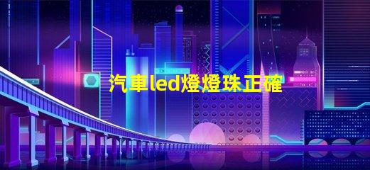 汽車led燈燈珠正確方向 汽車led燈珠有幾種型號(hào)